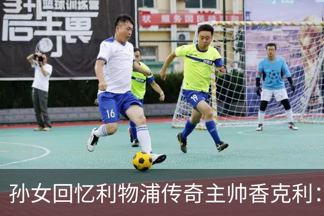 孙女回忆利物浦传奇主帅香克利：他对孙辈也很严厉