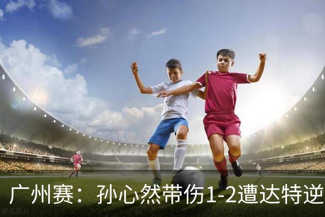 广州赛：孙心然带伤1-2遭达特逆转无缘决赛 浪费两赛点决胜盘0-6