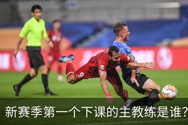 新赛季第一个下课的主教练是谁？五位少帅如坐针毡，两洋帅也危险