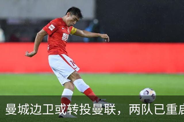 曼城边卫或转投曼联，两队已重启沟通