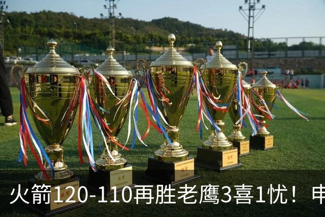 火箭120-110再胜老鹰3喜1忧！申京+谢泼德提升，范弗利特效果太好