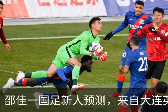 邵佳一国足新人预测，来自大连英博的他有望入选，值得期待