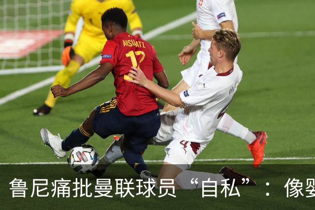 鲁尼痛批曼联球员“自私”：像婴儿一样摔玩具甩锅