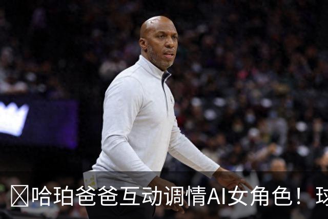 😅哈珀爸爸互动调情AI女角色！球迷崩溃调侃：叔啊 你冷静点吧