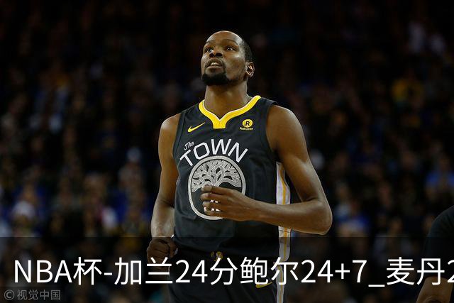 NBA杯-加兰24分鲍尔24+7 麦丹23+6+7森林狼大胜快船